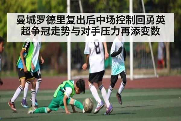 曼城罗德里复出后中场控制回勇英超争冠走势与对手压力再添变数