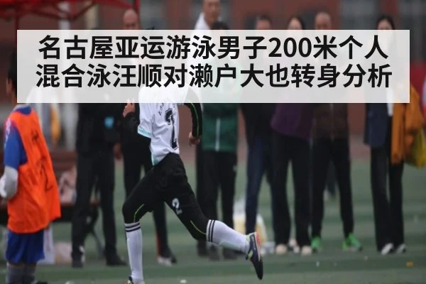 名古屋亚运游泳男子200米个人混合泳汪顺对濑户大也转身分析