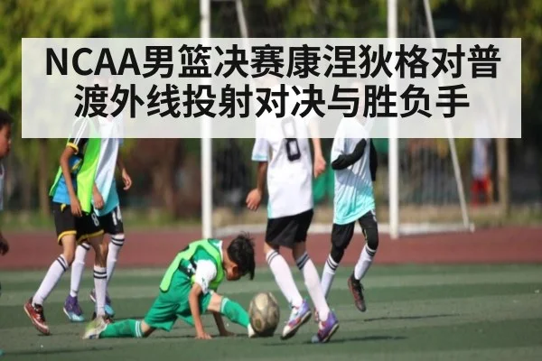NCAA男篮决赛康涅狄格对普渡外线投射对决与胜负手