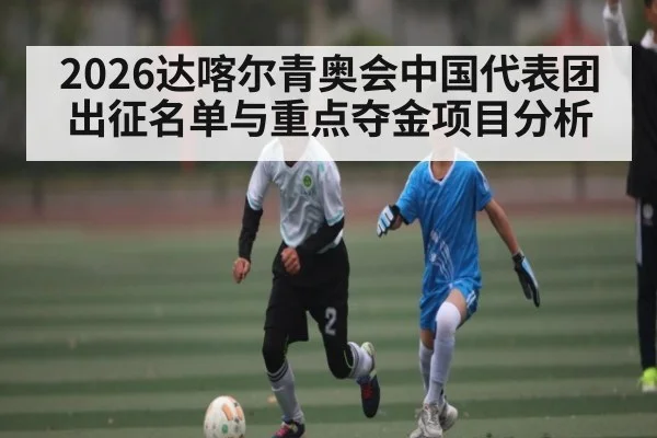 2026达喀尔青奥会中国代表团出征名单与重点夺金项目分析