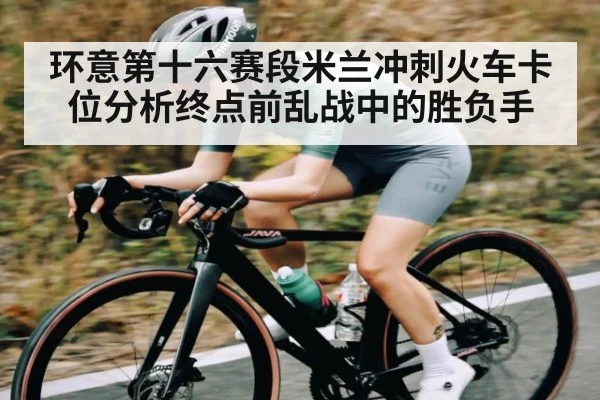 环意第十六赛段米兰冲刺火车卡位分析终点前乱战中的胜负手