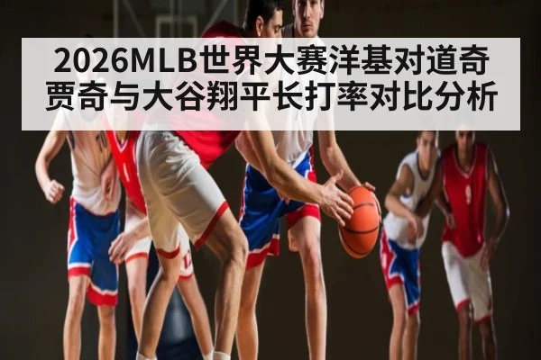 2026MLB世界大赛洋基对道奇贾奇与大谷翔平长打率对比分析