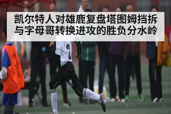 凯尔特人对雄鹿复盘塔图姆挡拆与字母哥转换进攻的胜负分水岭